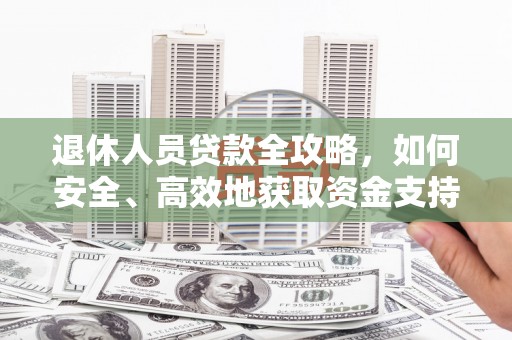 马村退休人员贷款全攻略，如何安全、高效地获取资金支持