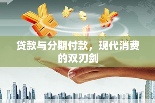 马村贷款与分期付款，现代消费的双刃剑