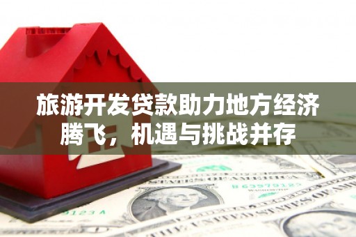 马村旅游开发贷款助力地方经济腾飞，机遇与挑战并存
