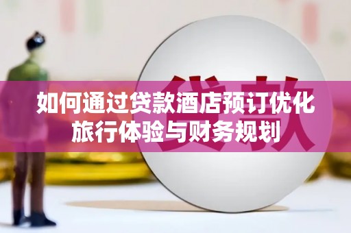 马村如何通过贷款酒店预订优化旅行体验与财务规划