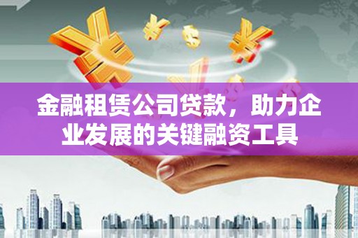 马村金融租赁公司贷款，助力企业发展的关键融资工具