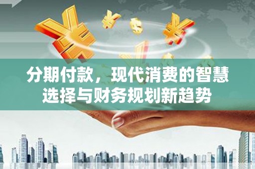 马村分期付款，现代消费的智慧选择与财务规划新趋势