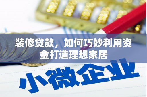 马村装修贷款，如何巧妙利用资金打造理想家居