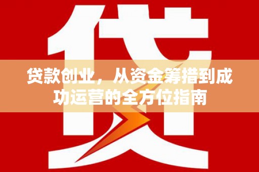 马村贷款创业，从资金筹措到成功运营的全方位指南
