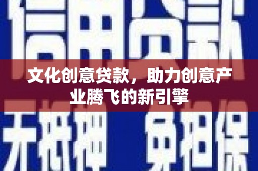 马村文化创意贷款，助力创意产业腾飞的新引擎