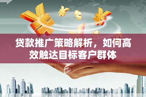 马村贷款推广策略解析，如何高效触达目标客户群体