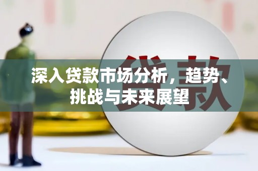 马村深入贷款市场分析，趋势、挑战与未来展望