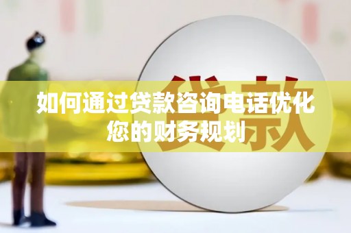 马村如何通过贷款咨询电话优化您的财务规划