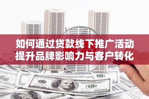 马村如何通过贷款线下推广活动提升品牌影响力与客户转化率