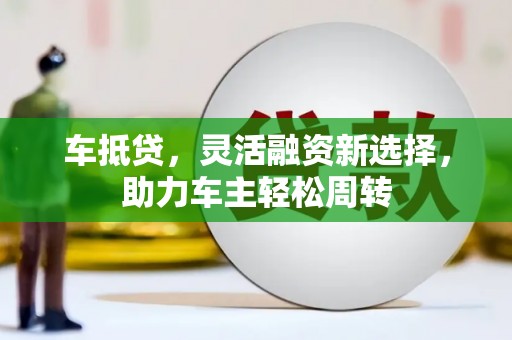马村车抵贷，灵活融资新选择，助力车主轻松周转