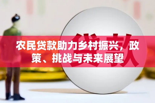马村农民贷款助力乡村振兴，政策、挑战与未来展望