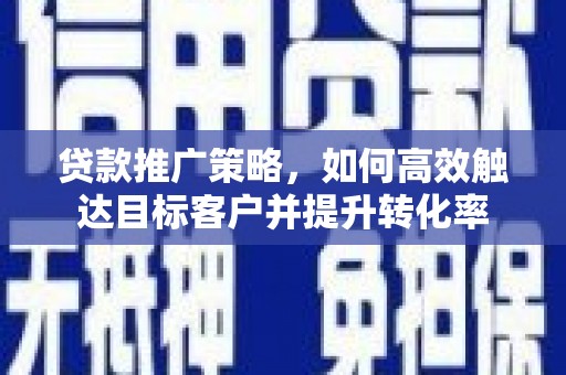马村贷款推广策略，如何高效触达目标客户并提升转化率
