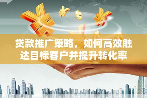 马村贷款推广策略，如何高效触达目标客户并提升转化率