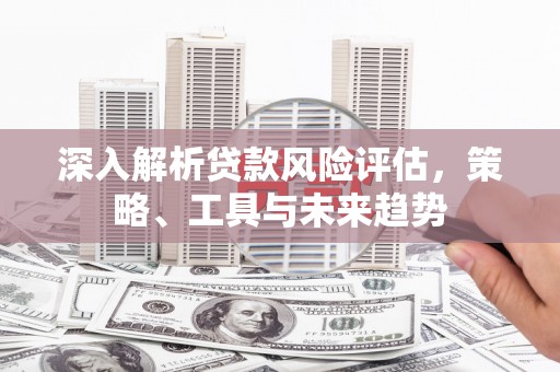 马村深入解析贷款风险评估，策略、工具与未来趋势