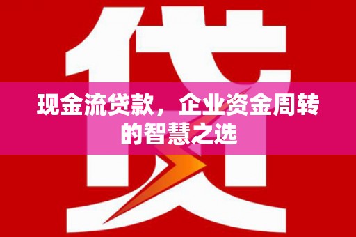 马村现金流贷款，企业资金周转的智慧之选
