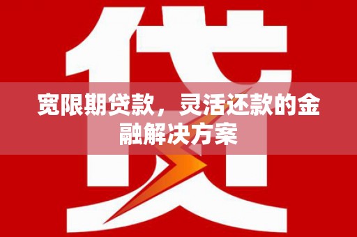 马村宽限期贷款，灵活还款的金融解决方案