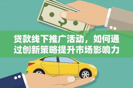 马村贷款线下推广活动，如何通过创新策略提升市场影响力