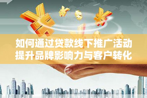 马村如何通过贷款线下推广活动提升品牌影响力与客户转化率