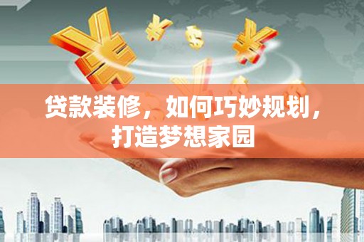 马村贷款装修，如何巧妙规划，打造梦想家园