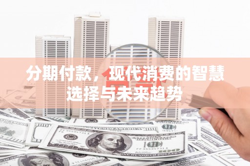 马村分期付款，现代消费的智慧选择与未来趋势