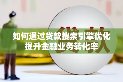 马村如何通过贷款搜索引擎优化提升金融业务转化率