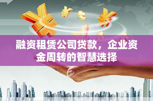 马村融资租赁公司贷款，企业资金周转的智慧选择