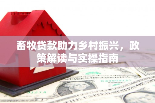 马村畜牧贷款助力乡村振兴，政策解读与实操指南