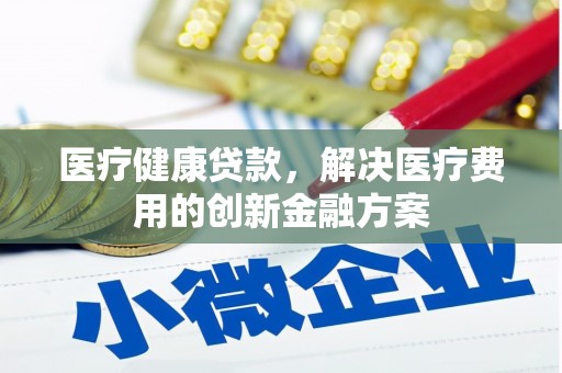 马村医疗健康贷款，解决医疗费用的创新金融方案