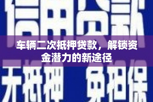 马村车辆二次抵押贷款，解锁资金潜力的新途径