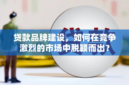 马村贷款品牌建设，如何在竞争激烈的市场中脱颖而出？