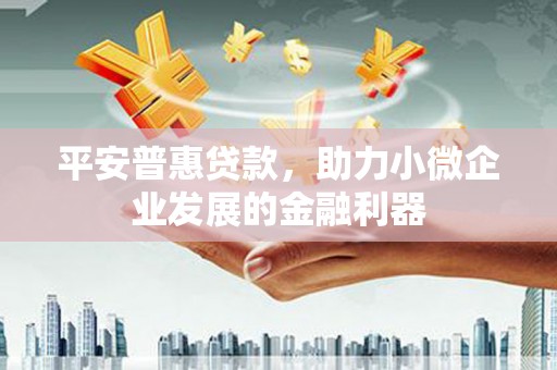 马村平安普惠贷款，助力小微企业发展的金融利器