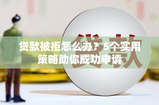 马村贷款被拒怎么办？5个实用策略助你成功申请