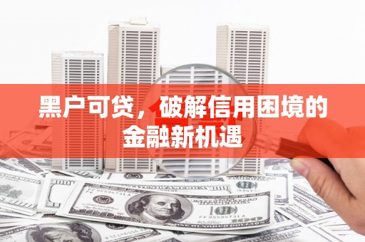 马村黑户可贷，破解信用困境的金融新机遇