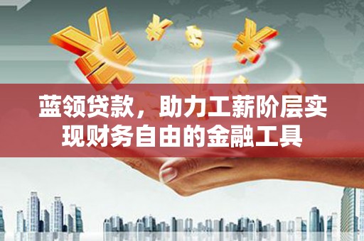 马村蓝领贷款，助力工薪阶层实现财务自由的金融工具