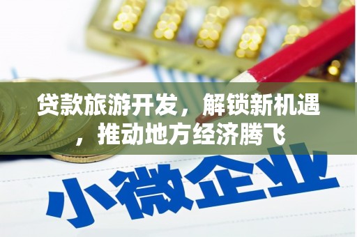 马村贷款旅游开发，解锁新机遇，推动地方经济腾飞