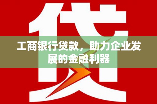 马村工商银行贷款，助力企业发展的金融利器