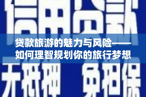 马村贷款旅游的魅力与风险——如何理智规划你的旅行梦想