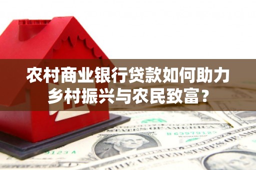 马村农村商业银行贷款如何助力乡村振兴与农民致富？