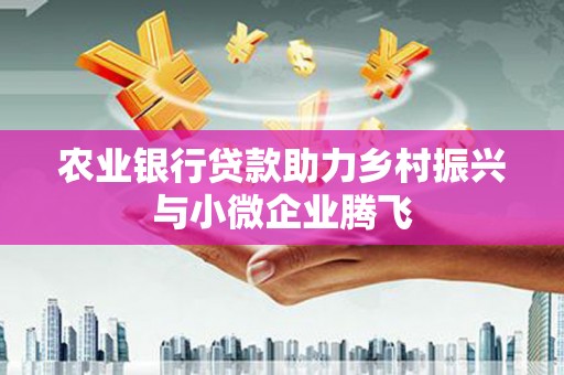 马村农业银行贷款助力乡村振兴与小微企业腾飞