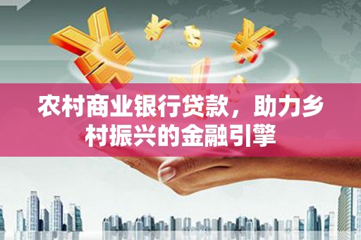 马村农村商业银行贷款，助力乡村振兴的金融引擎